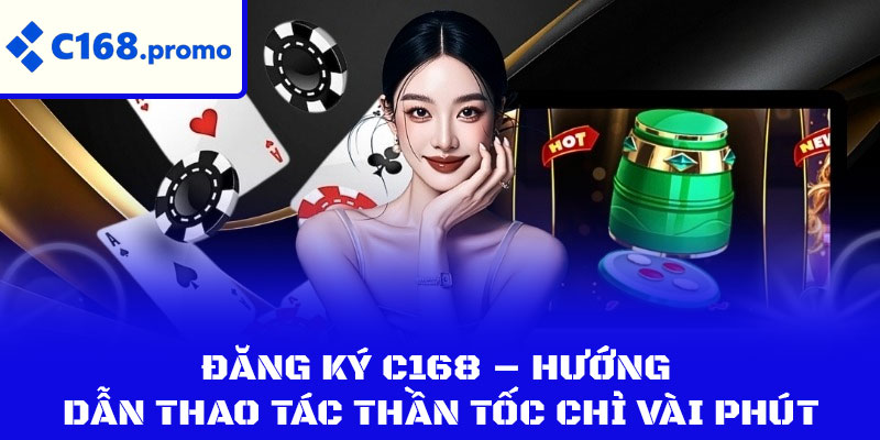 Đăng Ký C168 – Hướng Dẫn Thao Tác Thần Tốc Chỉ Vài Phút